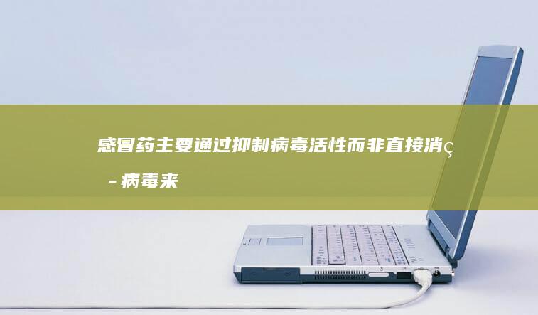 感冒药主要通过抑制病毒活性而非直接消灭病毒来缓解感冒症状